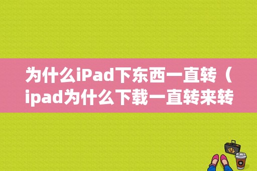 为什么iPad下东西一直转（ipad为什么下载一直转来转去）