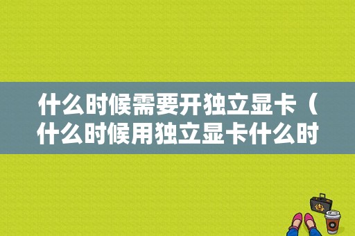 什么时候需要开独立显卡（什么时候用独立显卡什么时候用集成显卡）