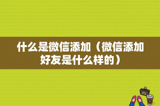 什么是微信添加（微信添加好友是什么样的）