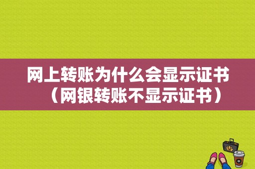 网上转账为什么会显示证书（网银转账不显示证书）