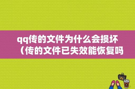 qq传的文件为什么会损坏（传的文件已失效能恢复吗）