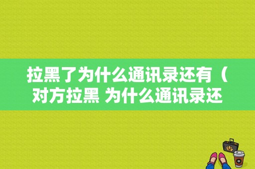 拉黑了为什么通讯录还有（对方拉黑 为什么通讯录还有他）