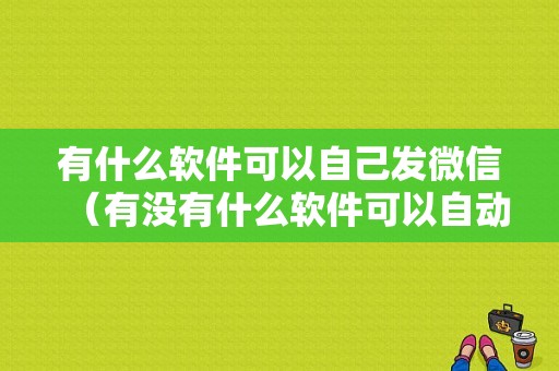 有什么软件可以自己发微信（有没有什么软件可以自动发信息微信）