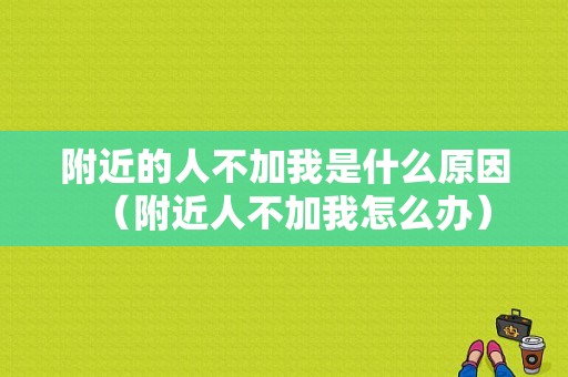 附近的人不加我是什么原因（附近人不加我怎么办）