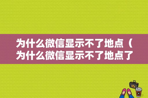 为什么微信显示不了地点（为什么微信显示不了地点了）