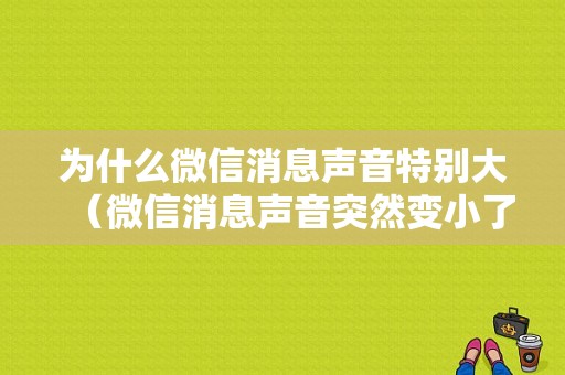 为什么微信消息声音特别大（微信消息声音突然变小了）