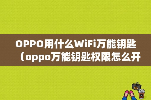 OPPO用什么WiFi万能钥匙（oppo万能钥匙权限怎么开启）