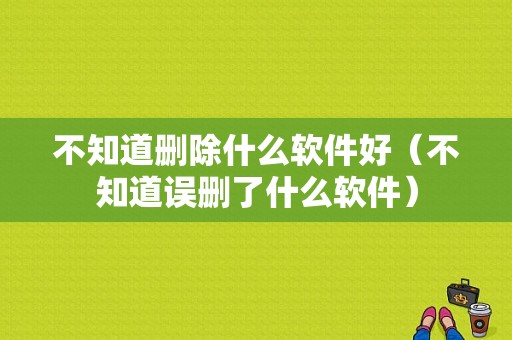 不知道删除什么软件好（不知道误删了什么软件）