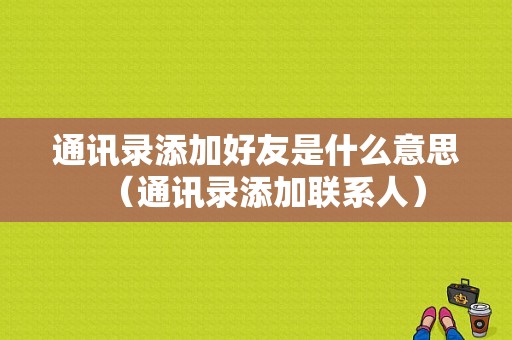 通讯录添加好友是什么意思（通讯录添加联系人）