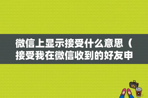 微信上显示接受什么意思（接受我在微信收到的好友申请什么意思）