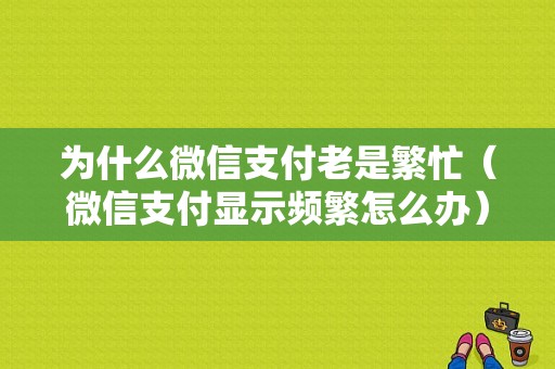 为什么微信支付老是繁忙（微信支付显示频繁怎么办）