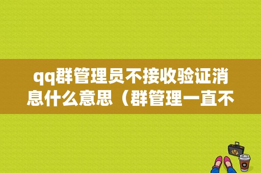 qq群管理员不接收验证消息什么意思（群管理一直不同意怎么办）