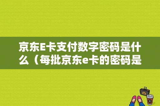 京东E卡支付数字密码是什么（每批京东e卡的密码是相连的吗?）