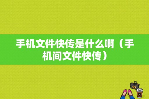 手机文件快传是什么啊（手机间文件快传）