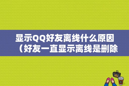 显示QQ好友离线什么原因（好友一直显示离线是删除了吗）