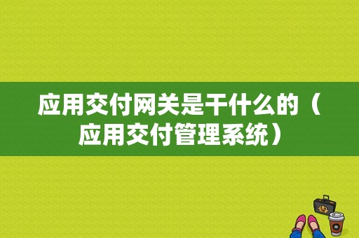 应用交付网关是干什么的（应用交付管理系统）