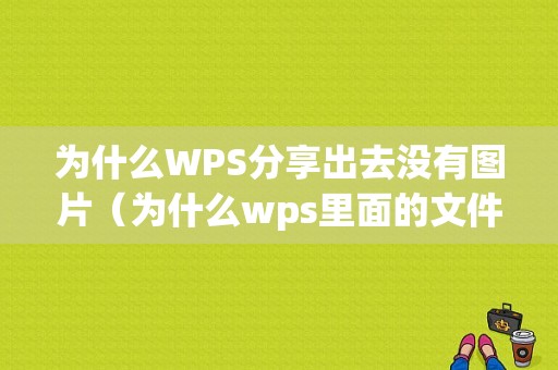 为什么WPS分享出去没有图片（为什么wps里面的文件分享出去变成图片）