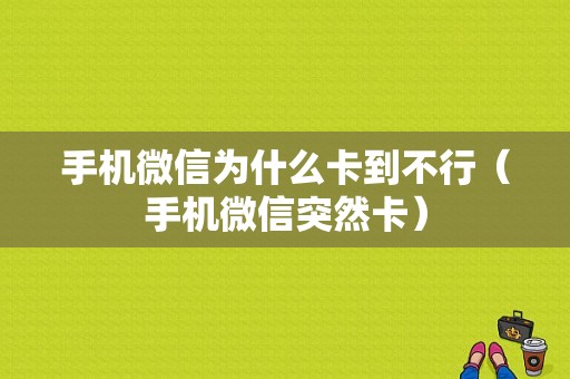 手机微信为什么卡到不行（手机微信突然卡）