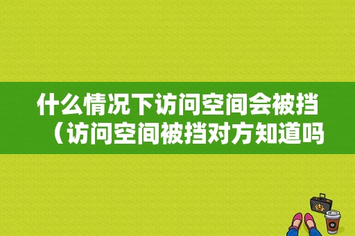 什么情况下访问空间会被挡（访问空间被挡对方知道吗）