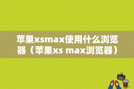 苹果xsmax使用什么浏览器（苹果xs max浏览器）