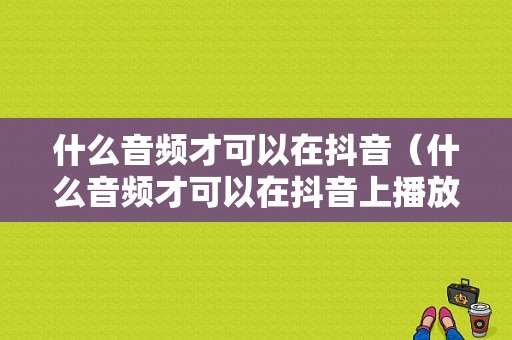 什么音频才可以在抖音（什么音频才可以在抖音上播放）