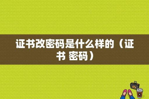 证书改密码是什么样的（证书 密码）