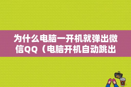 为什么电脑一开机就弹出微信QQ（电脑开机自动跳出微信和）