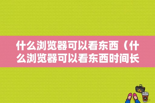 什么浏览器可以看东西（什么浏览器可以看东西时间长短）