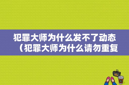 犯罪大师为什么发不了动态（犯罪大师为什么请勿重复发送）