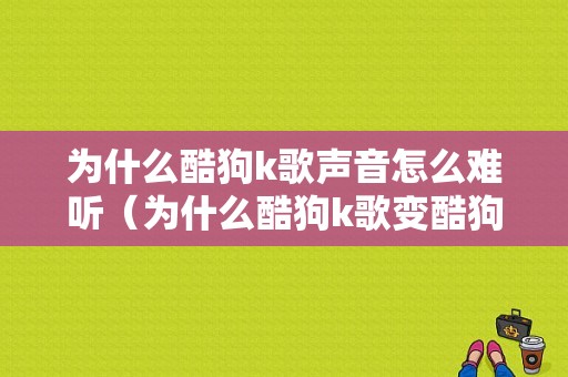 为什么酷狗k歌声音怎么难听（为什么酷狗k歌变酷狗唱唱）