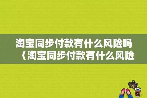 淘宝同步付款有什么风险吗（淘宝同步付款有什么风险吗知乎）