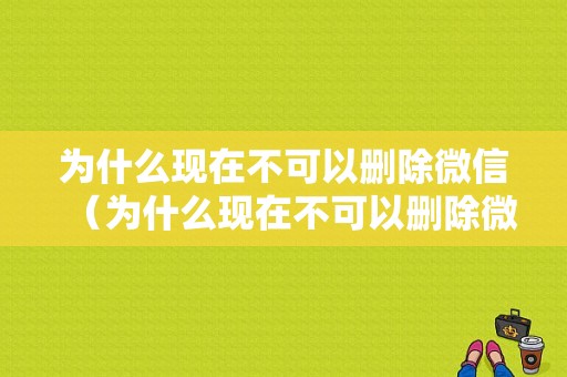 为什么现在不可以删除微信（为什么现在不可以删除微信好友了）