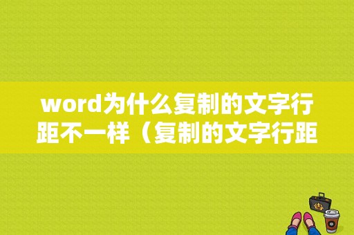 word为什么复制的文字行距不一样（复制的文字行距不能调）