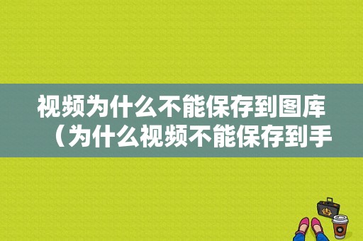 视频为什么不能保存到图库（为什么视频不能保存到手机）