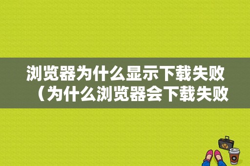 浏览器为什么显示下载失败（为什么浏览器会下载失败）