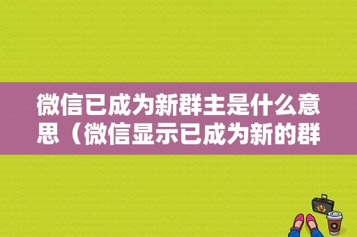 微信已成为新群主是什么意思（微信显示已成为新的群主）