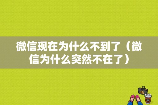 微信现在为什么不到了（微信为什么突然不在了）