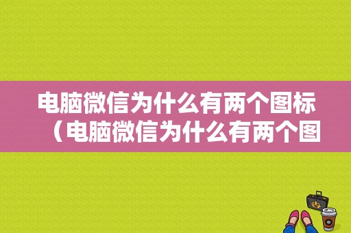 电脑微信为什么有两个图标（电脑微信为什么有两个图标不显示）