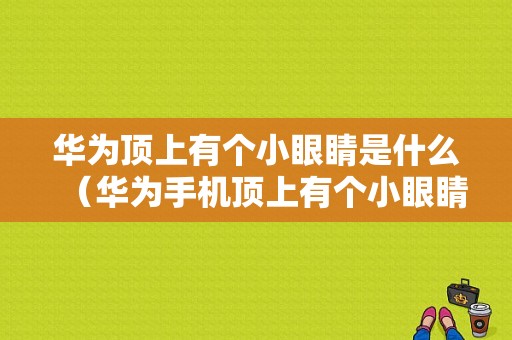 华为顶上有个小眼睛是什么（华为手机顶上有个小眼睛,不会操作了）