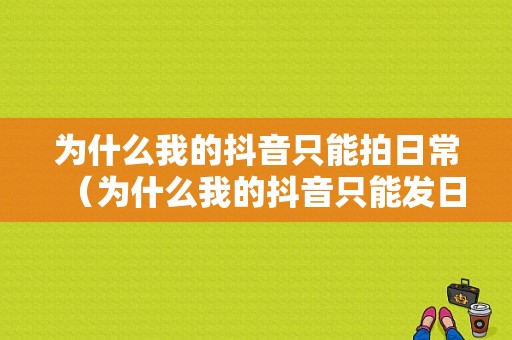 为什么我的抖音只能拍日常（为什么我的抖音只能发日常视频）