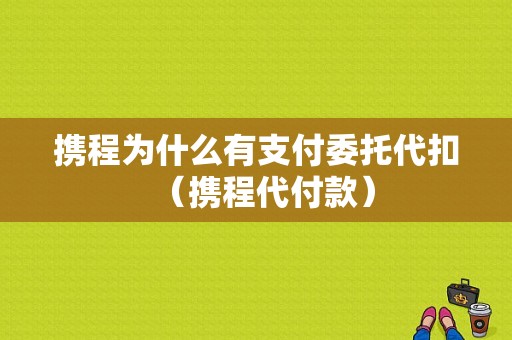 携程为什么有支付委托代扣（携程代付款）