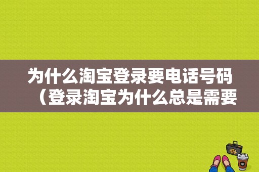 为什么淘宝登录要电话号码（登录淘宝为什么总是需要手机验证码）