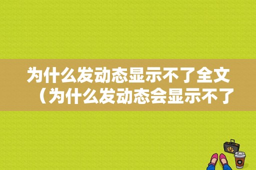 为什么发动态显示不了全文（为什么发动态会显示不了手机型号）