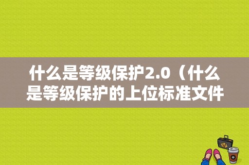 什么是等级保护2.0（什么是等级保护的上位标准文件）