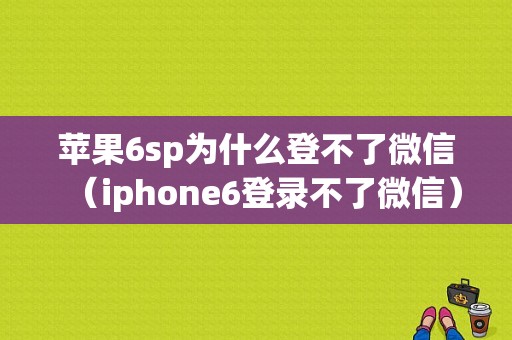 苹果6sp为什么登不了微信（iphone6登录不了微信）