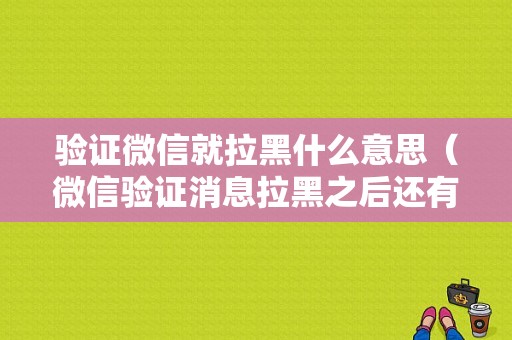 验证微信就拉黑什么意思（微信验证消息拉黑之后还有么）