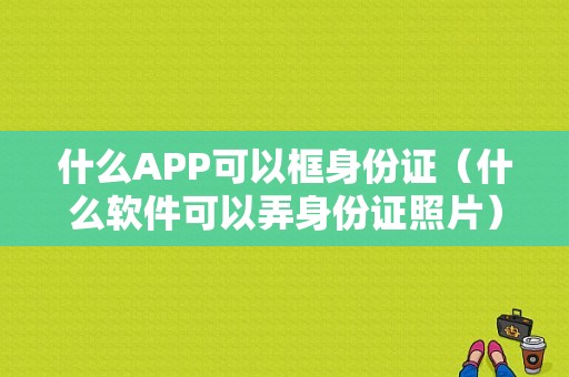 什么APP可以框身份证（什么软件可以弄身份证照片）