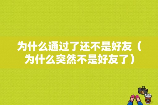 为什么通过了还不是好友（为什么突然不是好友了）