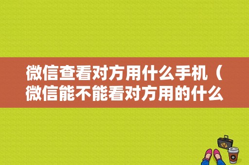 微信查看对方用什么手机（微信能不能看对方用的什么手机）