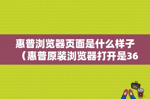 惠普浏览器页面是什么样子（惠普原装浏览器打开是360）